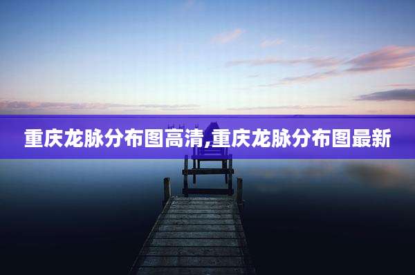 重庆龙脉分布图高清,重庆龙脉分布图最新