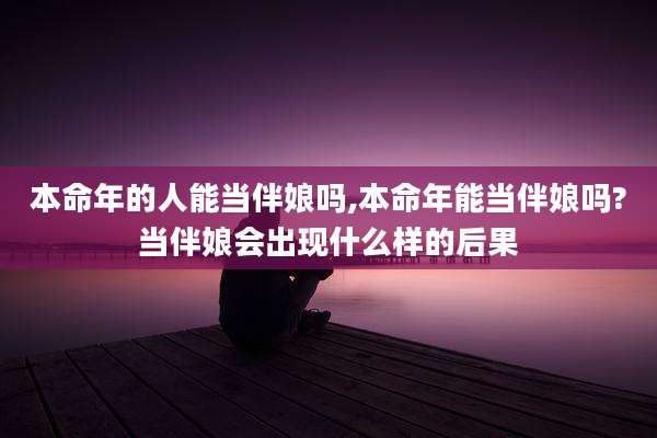 本命年的人能当伴娘吗,本命年能当伴娘吗?当伴娘会出现什么样的后果