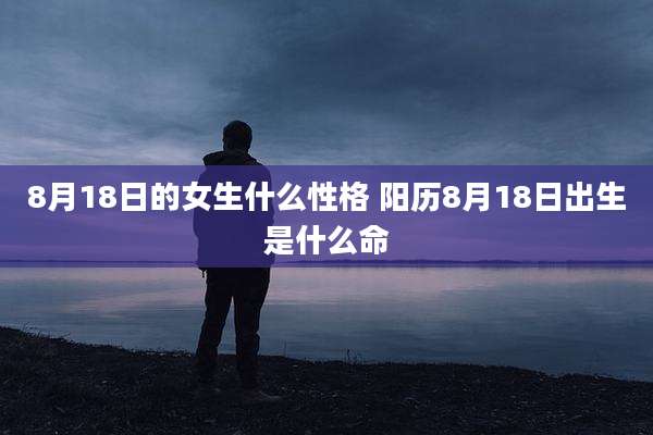 8月18日的女生什么性格 阳历8月18日出生是什么命
