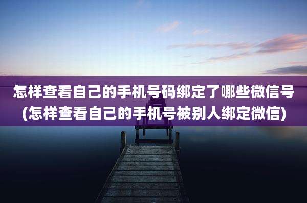 怎样查看自己的手机号码绑定了哪些微信号(怎样查看自己的手机号被别人绑定微信)