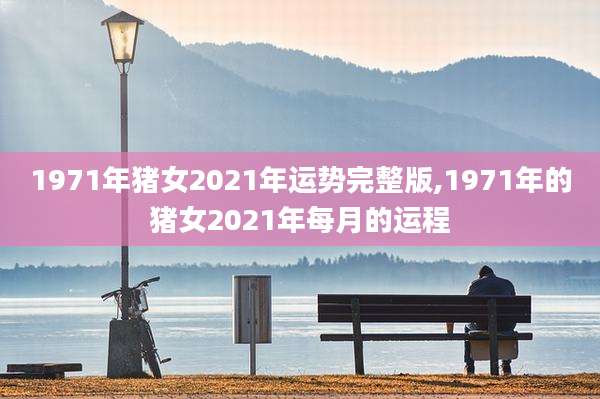 1971年猪女2021年运势完整版,1971年的猪女2021年每月的运程