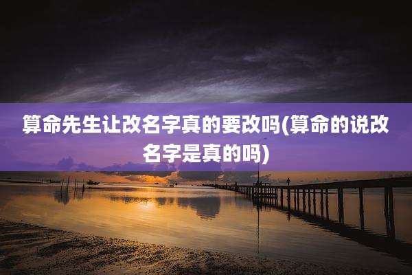 算命先生让改名字真的要改吗(算命的说改名字是真的吗)