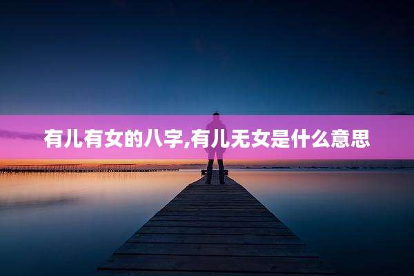 有儿有女的八字,有儿无女是什么意思