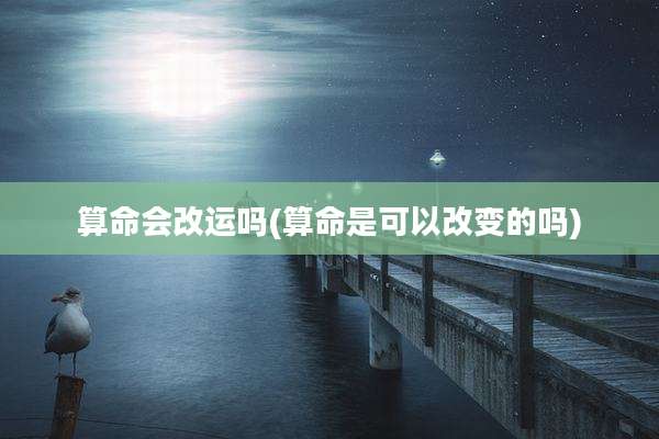 算命会改运吗(算命是可以改变的吗)