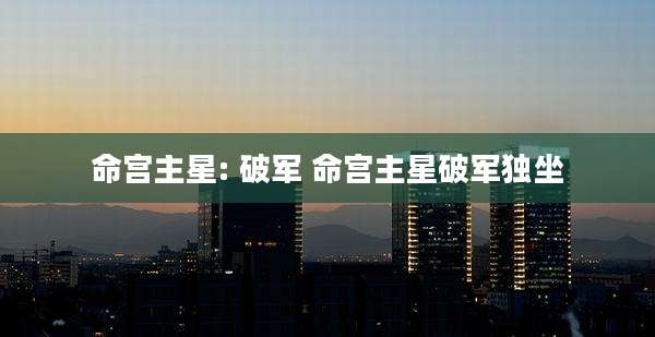 命宫主星: 破军 命宫主星破军独坐