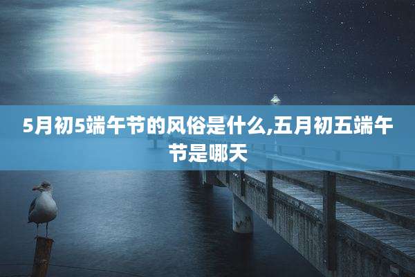5月初5端午节的风俗是什么,五月初五端午节是哪天