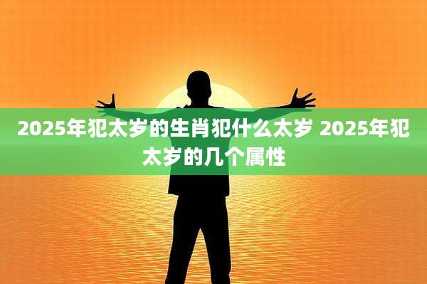 2025年犯太岁的生肖犯什么太岁 2025年犯太岁的几个属性