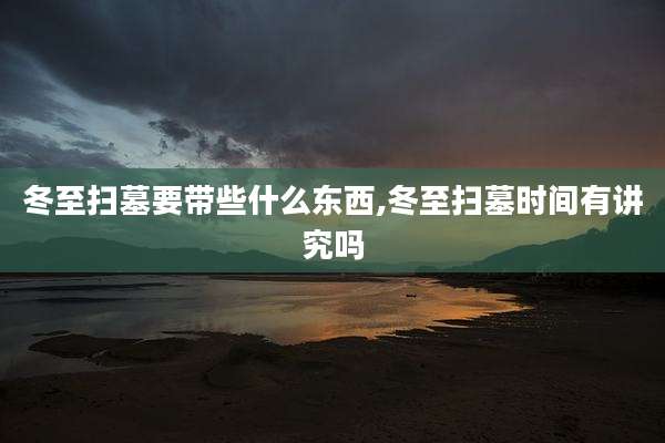冬至扫墓要带些什么东西,冬至扫墓时间有讲究吗