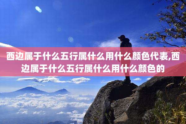 西边属于什么五行属什么用什么颜色代表,西边属于什么五行属什么用什么颜色的