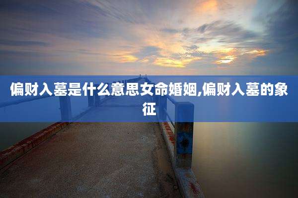 偏财入墓是什么意思女命婚姻,偏财入墓的象征