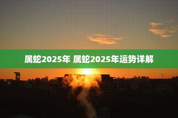 属蛇2025年 属蛇2025年运势详解