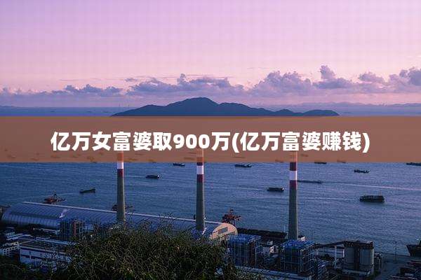 亿万女富婆取900万(亿万富婆赚钱)