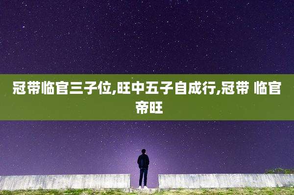 冠带临官三子位,旺中五子自成行,冠带 临官 帝旺