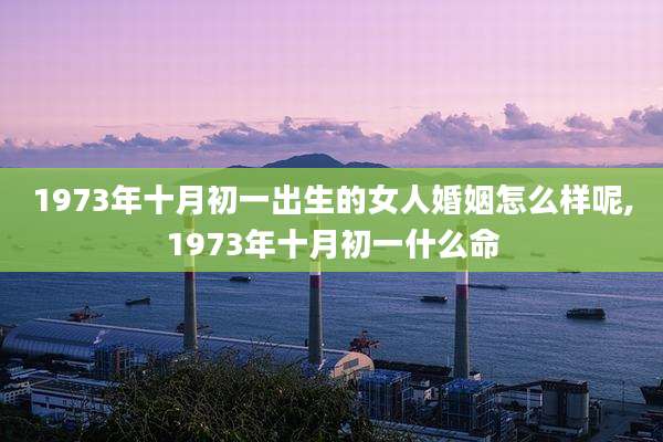 1973年十月初一出生的女人婚姻怎么样呢,1973年十月初一什么命