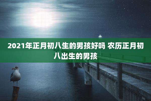 2021年正月初八生的男孩好吗 农历正月初八出生的男孩