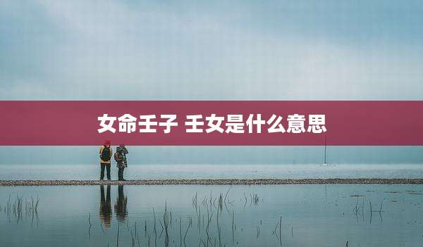 女命壬子 壬女是什么意思
