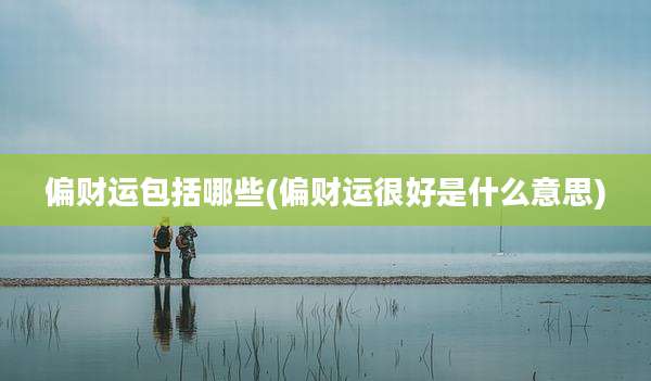 偏财运包括哪些(偏财运很好是什么意思)