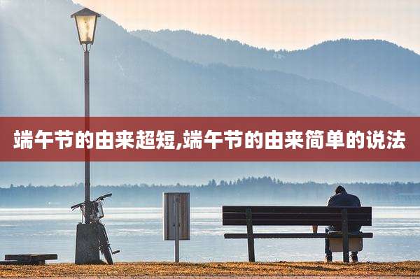端午节的由来超短,端午节的由来简单的说法