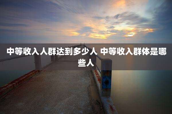 中等收入人群达到多少人 中等收入群体是哪些人