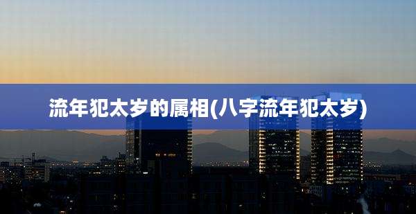 流年犯太岁的属相(八字流年犯太岁)