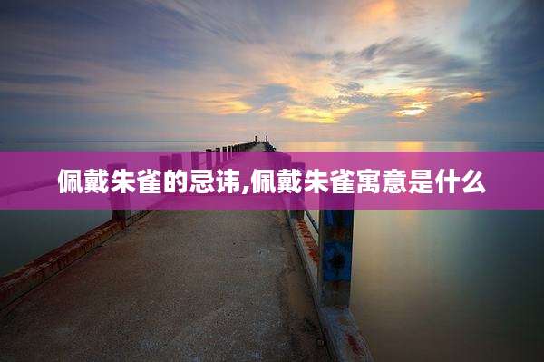 佩戴朱雀的忌讳,佩戴朱雀寓意是什么