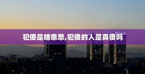 犯傻是啥意思,犯傻的人是真傻吗
