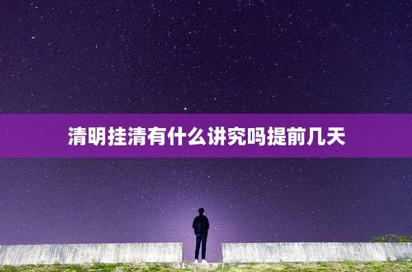 清明挂清有什么讲究吗提前几天