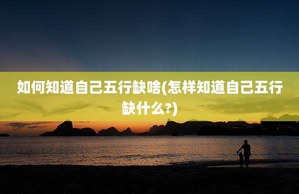 如何知道自己五行缺啥(怎样知道自己五行缺什么?)
