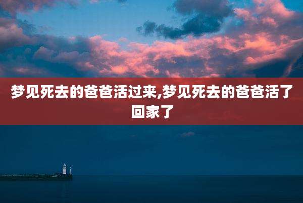梦见死去的爸爸活过来,梦见死去的爸爸活了回家了