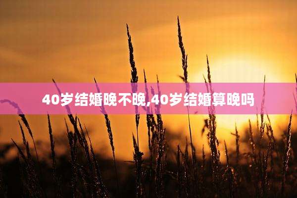 40岁结婚晚不晚,40岁结婚算晚吗