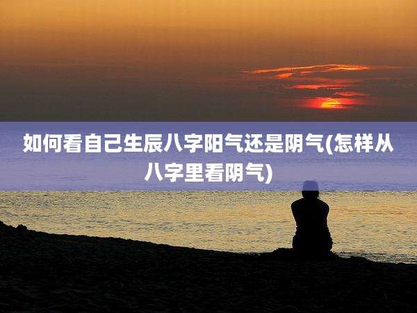 如何看自己生辰八字阳气还是阴气(怎样从八字里看阴气)
