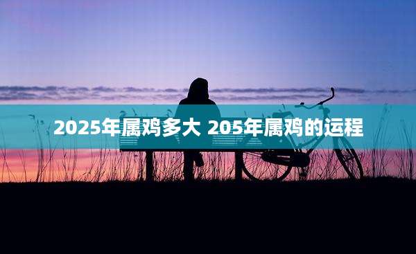 2025年属鸡多大 205年属鸡的运程