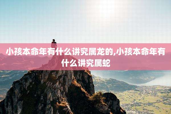 小孩本命年有什么讲究属龙的,小孩本命年有什么讲究属蛇