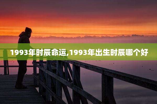 1993年时辰命运,1993年出生时辰哪个好