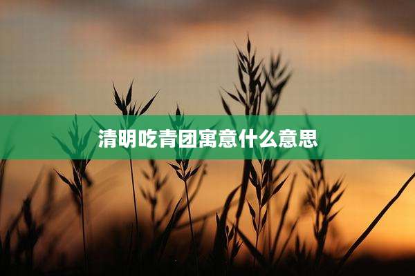 清明吃青团寓意什么意思