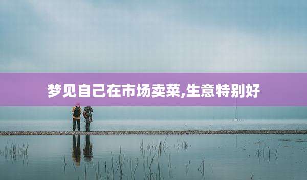 梦见自己在市场卖菜,生意特别好