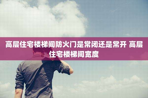 高层住宅楼梯间防火门是常闭还是常开 高层住宅楼梯间宽度