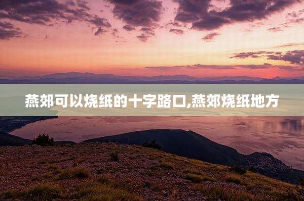 燕郊可以烧纸的十字路口,燕郊烧纸地方