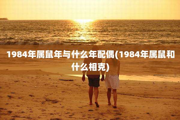 1984年属鼠年与什么年配偶(1984年属鼠和什么相克)