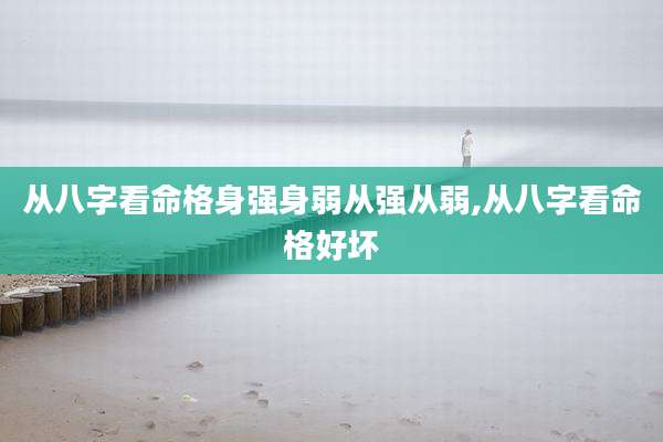从八字看命格身强身弱从强从弱,从八字看命格好坏