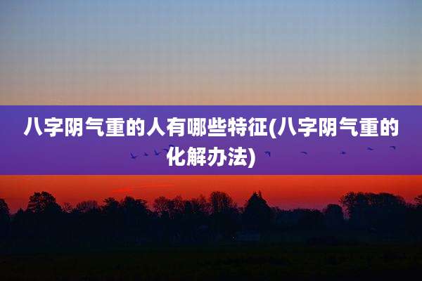 八字阴气重的人有哪些特征(八字阴气重的化解办法)