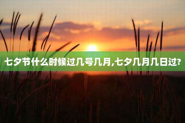 七夕节什么时候过几号几月,七夕几月几日过?