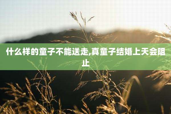 什么样的童子不能送走,真童子结婚上天会阻止