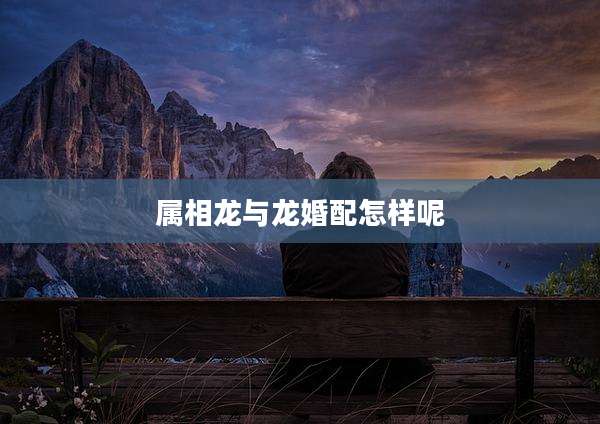 属相龙与龙婚配怎样呢