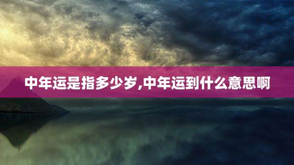 中年运是指多少岁,中年运到什么意思啊