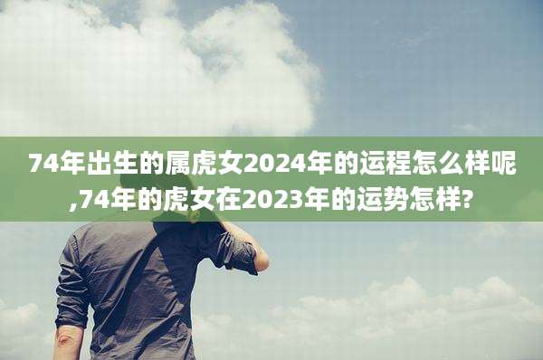 74年出生的属虎女2024年的运程怎么样呢,74年的虎女在2023年的运势怎样?