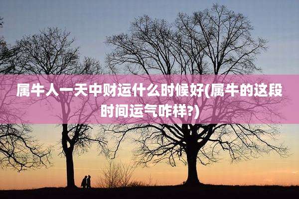 属牛人一天中财运什么时候好(属牛的这段时间运气咋样?)