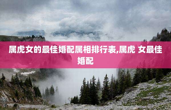 属虎女的最佳婚配属相排行表,属虎 女最佳婚配