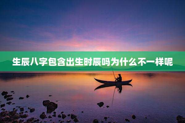 生辰八字包含出生时辰吗为什么不一样呢