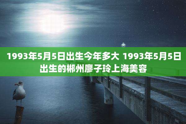 1993年5月5日出生今年多大 1993年5月5日出生的郴州廖子玲上海美容